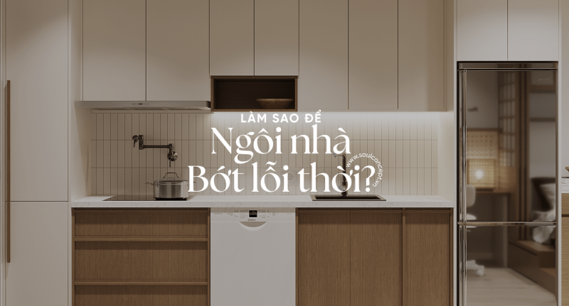 Tại Sao Căn Nhà Luôn Trông Lỗi Thời? Nguyên Nhân Và Giải Pháp Tối Ưu – Soul Concept